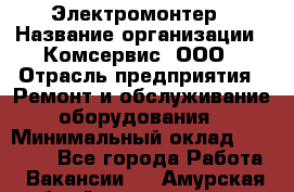 Электромонтер › Название организации ­ Комсервис, ООО › Отрасль предприятия ­ Ремонт и обслуживание оборудования › Минимальный оклад ­ 18 000 - Все города Работа » Вакансии   . Амурская обл.,Архаринский р-н